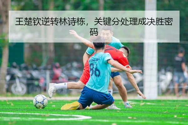 王楚钦逆转林诗栋，关键分处理成决胜密码